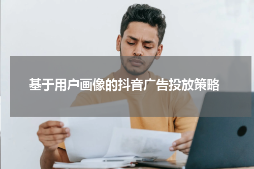  基于用户画像的抖音广告投放策略