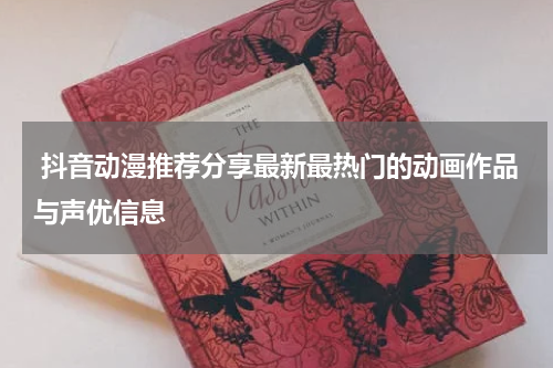  抖音动漫推荐分享最新最热门的动画作品与声优信息