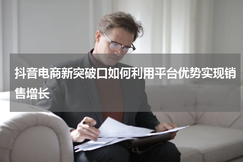 抖音电商新突破口如何利用平台优势实现销售增长