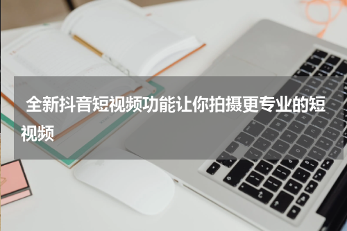  全新抖音短视频功能让你拍摄更专业的短视频