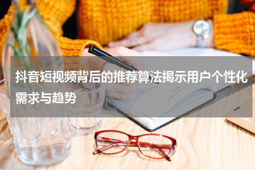 抖音短视频背后的推荐算法揭示用户个性化需求与趋势