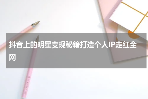 抖音上的明星变现秘籍打造个人IP走红全网