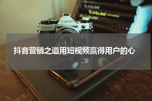  抖音营销之道用短视频赢得用户的心