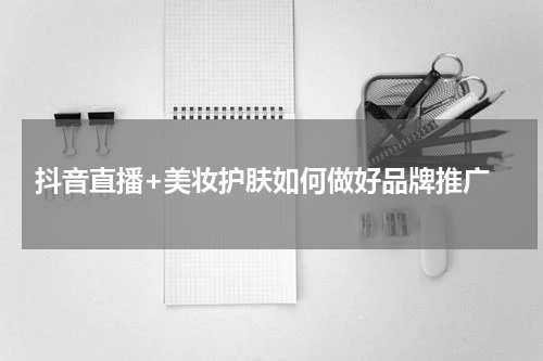  抖音直播+美妆护肤如何做好品牌推广