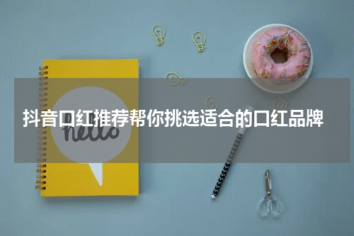  抖音口红推荐帮你挑选适合的口红品牌