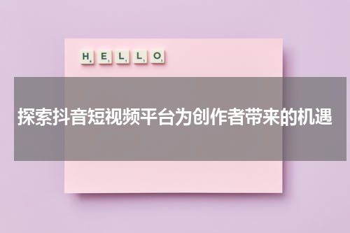 探索抖音短视频平台为创作者带来的机遇