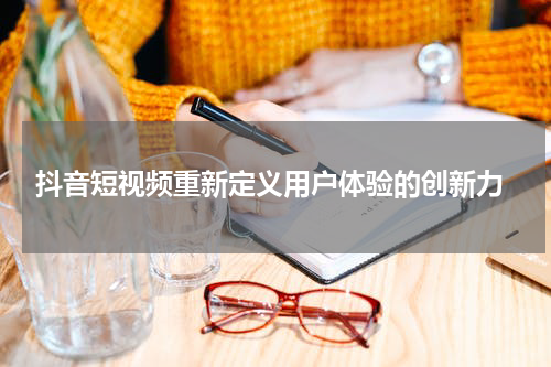  抖音短视频重新定义用户体验的创新力