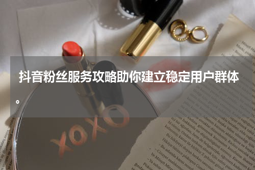  抖音粉丝服务攻略助你建立稳定用户群体。