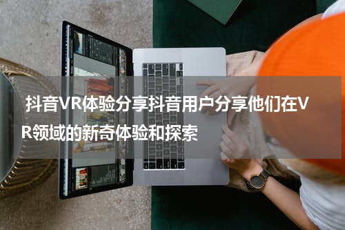  抖音VR体验分享抖音用户分享他们在VR领域的新奇体验和探索