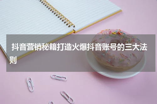  抖音营销秘籍打造火爆抖音账号的三大法则
