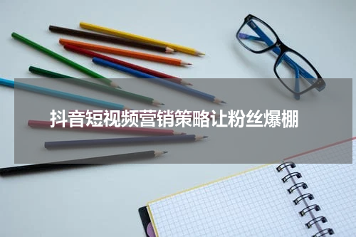  抖音短视频营销策略让粉丝爆棚
