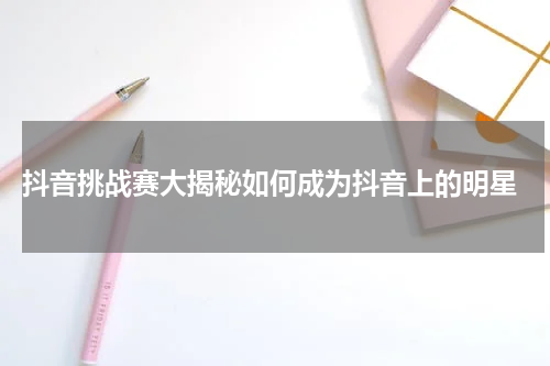  抖音挑战赛大揭秘如何成为抖音上的明星