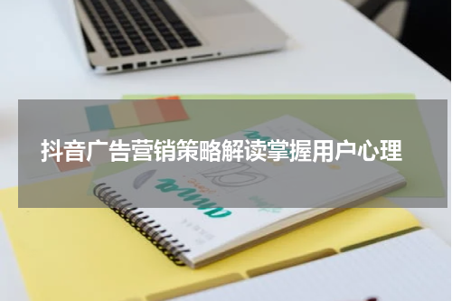  抖音广告营销策略解读掌握用户心理
