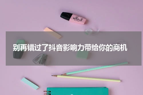  别再错过了抖音影响力带给你的商机