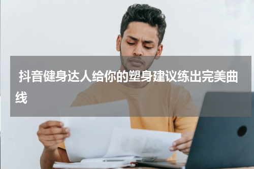  抖音健身达人给你的塑身建议练出完美曲线