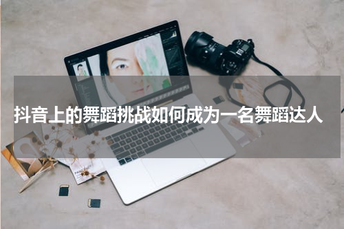  抖音上的舞蹈挑战如何成为一名舞蹈达人