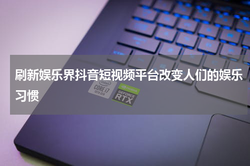 刷新娱乐界抖音短视频平台改变人们的娱乐习惯