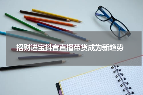  招财进宝抖音直播带货成为新趋势
