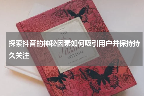 探索抖音的神秘因素如何吸引用户并保持持久关注