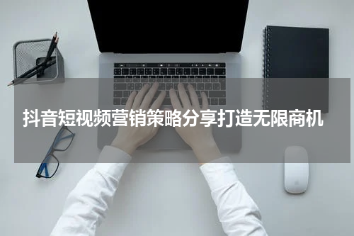  抖音短视频营销策略分享打造无限商机