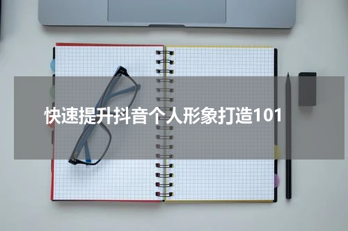 快速提升抖音个人形象打造101