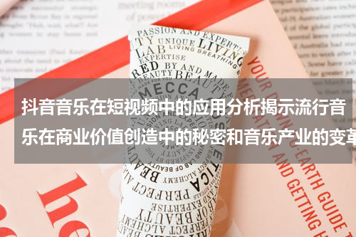 抖音音乐在短视频中的应用分析揭示流行音乐在商业价值创造中的秘密和音乐产业的变革趋势