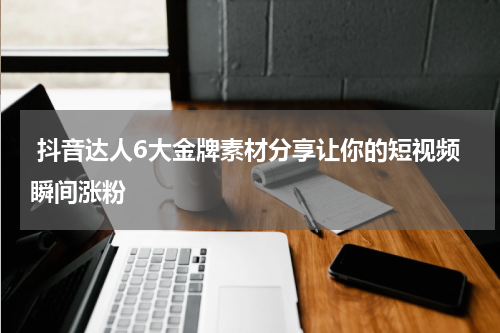  抖音达人6大金牌素材分享让你的短视频瞬间涨粉