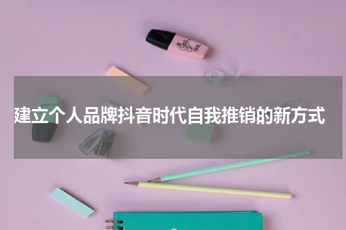  建立个人品牌抖音时代自我推销的新方式