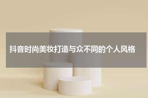  抖音时尚美妆打造与众不同的个人风格