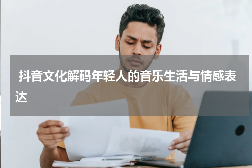 抖音文化解码年轻人的音乐生活与情感表达