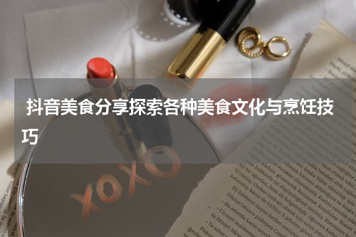  抖音美食分享探索各种美食文化与烹饪技巧