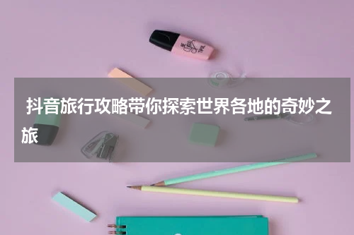  抖音旅行攻略带你探索世界各地的奇妙之旅