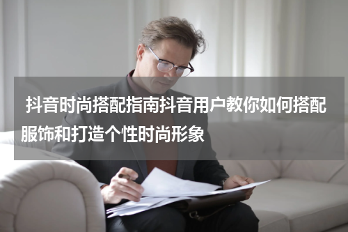  抖音时尚搭配指南抖音用户教你如何搭配服饰和打造个性时尚形象