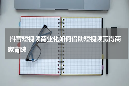  抖音短视频商业化如何借助短视频赢得商家青睐
