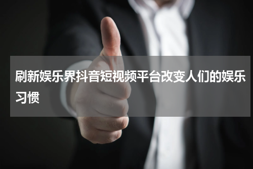 刷新娱乐界抖音短视频平台改变人们的娱乐习惯