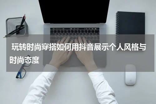 玩转时尚穿搭如何用抖音展示个人风格与时尚态度