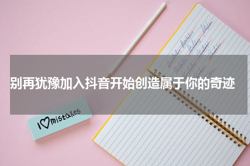  别再犹豫加入抖音开始创造属于你的奇迹