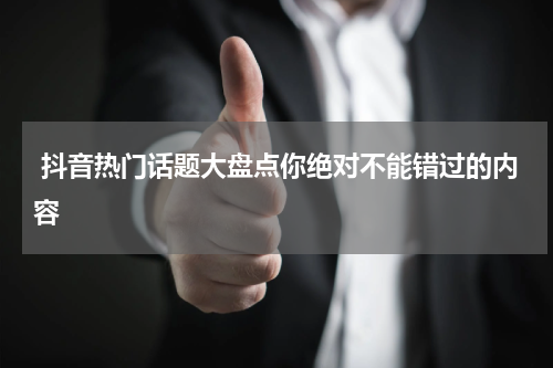  抖音热门话题大盘点你绝对不能错过的内容