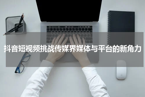 抖音短视频挑战传媒界媒体与平台的新角力