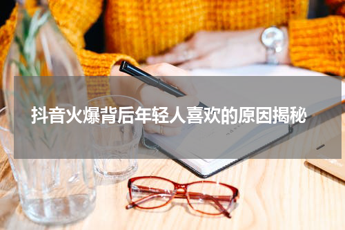 抖音火爆背后年轻人喜欢的原因揭秘