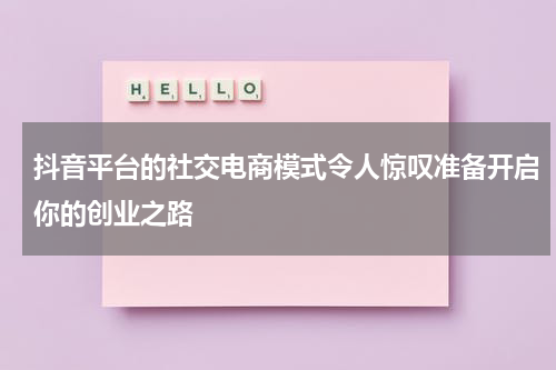 抖音平台的社交电商模式令人惊叹准备开启你的创业之路