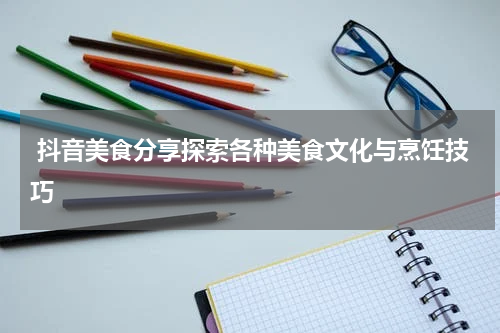  抖音美食分享探索各种美食文化与烹饪技巧
