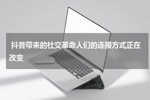  抖音带来的社交革命人们的连接方式正在改变