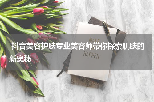  抖音美容护肤专业美容师带你探索肌肤的新奥秘