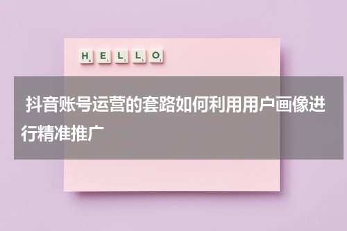  抖音账号运营的套路如何利用用户画像进行精准推广