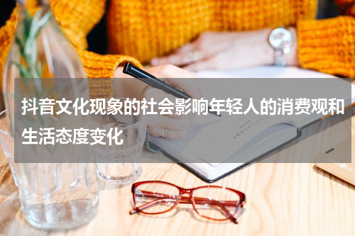 抖音文化现象的社会影响年轻人的消费观和生活态度变化