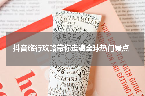  抖音旅行攻略带你走遍全球热门景点