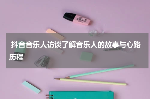  抖音音乐人访谈了解音乐人的故事与心路历程