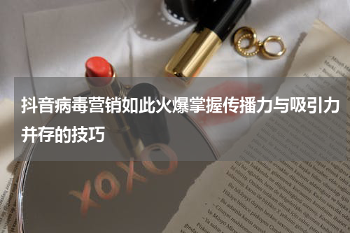 抖音病毒营销如此火爆掌握传播力与吸引力并存的技巧