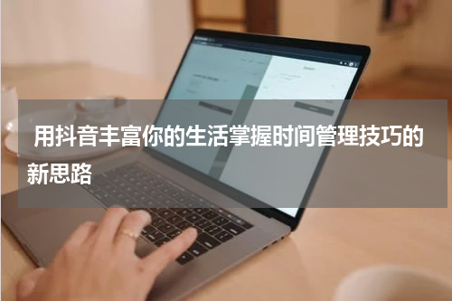  用抖音丰富你的生活掌握时间管理技巧的新思路